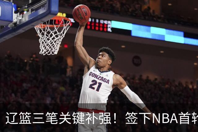 辽篮三笔关键补强！签下NBA首轮秀+前国青队长，给付豪2年顶薪